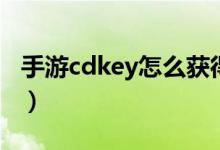 手游cdkey怎么获得（手游cdkey兑换码领取）