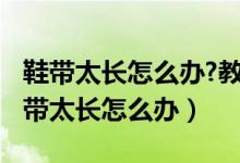 鞋带太长怎么办?教你四招就能完美解决!（鞋带太长怎么办）