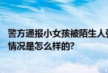 警方通报小女孩被陌生人强行抱走：已抓获犯罪嫌疑人 具体情况是怎么样的?