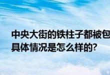 中央大街的铁柱子都被包起来了 网友：一切为了“土豆” 具体情况是怎么样的?