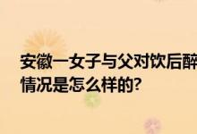 安徽一女子与父对饮后醉卧楼道 意识模糊被送医救治 具体情况是怎么样的?