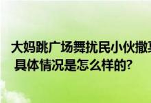 大妈跳广场舞扰民小伙撒冥币驱赶 拍摄者：她们已经换地方 具体情况是怎么样的?