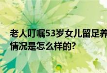 老人叮嘱53岁女儿留足养老费 网友：来自老父亲的爱 具体情况是怎么样的?