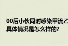 00后小伙同时感染甲流乙流 被朋友和家人喊为“双流人” 具体情况是怎么样的?