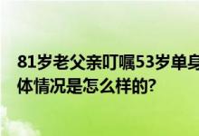 81岁老父亲叮嘱53岁单身女儿留足养老费 网友：真幸福 具体情况是怎么样的?