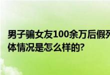 男子骗女友100余万后假死脱身 被抓时躲在新女友衣柜里 具体情况是怎么样的?