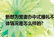 新郎为宠妻办中式婚礼不料自己也入坑 网友：规格很高 具体情况是怎么样的?