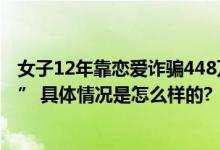 女子12年靠恋爱诈骗448万：脚踩“N只船” 营造“白富美” 具体情况是怎么样的?