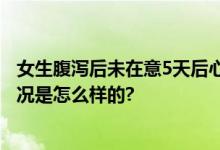 女生腹泻后未在意5天后心脏停跳 经历了一场生死劫 具体情况是怎么样的?