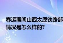 春运期间山西太原铁路部门安排临客64对 为历年最高 具体情况是怎么样的?