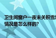 卫生间窗户一夜未关积雪堆成雪山 房主：清理了7小时 具体情况是怎么样的?