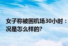 女子称被困机场30小时：有旅客晕倒 有人报警23次 具体情况是怎么样的?