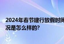 2024年春节建行放假时间安排 建行过年初几有上班 具体情况是怎么样的?