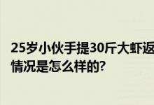 25岁小伙手提30斤大虾返乡过年 给爸妈每人包5000元 具体情况是怎么样的?