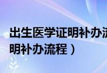 出生医学证明补办流程多长时间（出生医学证明补办流程）