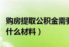 购房提取公积金需要什么材料（取公积金需要什么材料）