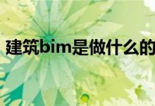 建筑bim是做什么的（建筑bim是什么意思）