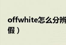 offwhite怎么分辨真假（offwhite怎么看真假）