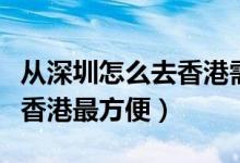 从深圳怎么去香港需要什么手续（深圳怎么去香港最方便）