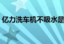 亿力洗车机不吸水是怎么回事（亿力洗车机）