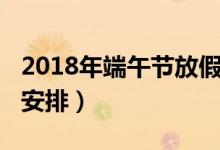 2018年端午节放假通知（2018年端午节放假安排）