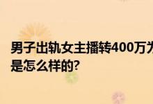 男子出轨女主播转400万为其买房 法院：全额返还 具体情况是怎么样的?