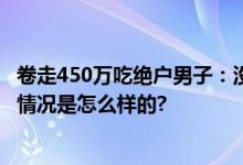 卷走450万吃绝户男子：没打算离婚 网友表示真不要脸 具体情况是怎么样的?