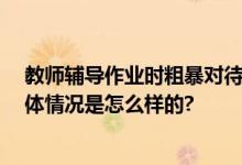 教师辅导作业时粗暴对待学生被停职 并对学生心理辅导 具体情况是怎么样的?