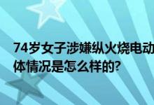 74岁女子涉嫌纵火烧电动车棚被刑拘 44辆电动车被烧毁 具体情况是怎么样的?