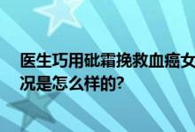 医生巧用砒霜挽救血癌女子生命 以毒攻毒成功挽救 具体情况是怎么样的?