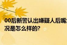 00后新警认出嫌疑人后嘴角上扬 网友：送上门的KPI 具体情况是怎么样的?