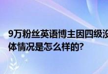 9万粉丝英语博主因四级没过停更 网友：是做自媒体的料 具体情况是怎么样的?