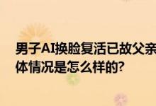 男子AI换脸复活已故父亲宽慰奶奶 当事人：向过去告别 具体情况是怎么样的?