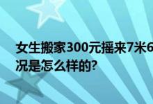 女生搬家300元摇来7米6大货车 网友：杀鸡用牛刀 具体情况是怎么样的?