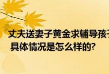 丈夫送妻子黄金求辅导孩子别发脾气 网友：换自己辅导看看 具体情况是怎么样的?