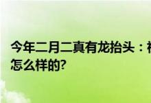 今年二月二真有龙抬头：祝你好运连连鸿运当头 具体情况是怎么样的?