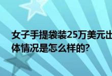 女子手提袋装25万美元出境被查 折合人民币约180万元 具体情况是怎么样的?