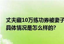 丈夫藏10万练功券被妻子拿去存钱 网友：以为找到私房钱 具体情况是怎么样的?