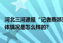 河北三河通报“记者燕郊采访遇阻”：深感自责表示歉意 具体情况是怎么样的?