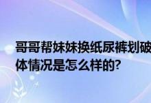 哥哥帮妹妹换纸尿裤划破眼球 担心被责骂没有告诉家长 具体情况是怎么样的?