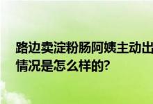 路边卖淀粉肠阿姨主动出示声明书 网友：求生欲拉满 具体情况是怎么样的?