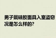 男子戴硅胶面具入室盗窃 “换脸大盗”连偷4户人家 具体情况是怎么样的?