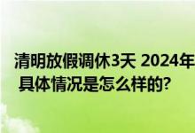 清明放假调休3天 2024年清明节放假安排、高速路免费时间 具体情况是怎么样的?