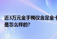 近3万元金手镯仅含足金十克 警惕！造假手段升级 具体情况是怎么样的?