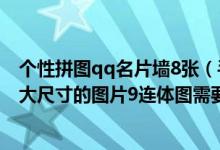 个性拼图qq名片墙8张（手机qq名片上8张拼图切割需要多大尺寸的图片9连体图需要多大）