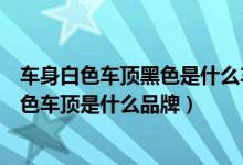 车身白色车顶黑色是什么车（疯狂猜图蓝色背景黄色车身黑色车顶是什么品牌）