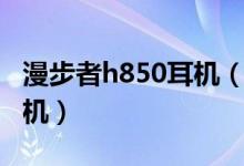 漫步者h850耳机（漫步者h260怎么煲这个耳机）