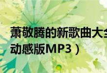 萧敬腾的新歌曲大全（求萧敬腾动感101台歌动感版MP3）