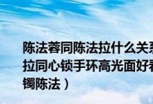 陈法蓉同陈法拉什么关系（急急11冲上云霄2同款手镯陈法拉同心锁手环高光面好看还是拉丝面好看冲上云霄2同款手镯陈法）