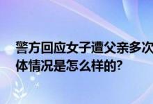 警方回应女子遭父亲多次强奸 曾像奶奶求助但没被理会 具体情况是怎么样的?